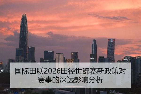 国际田联2026田径世锦赛新政策对赛事的深远影响分析