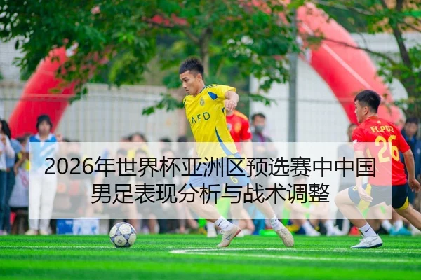 2026年世界杯亚洲区预选赛中中国男足表现分析与战术调整