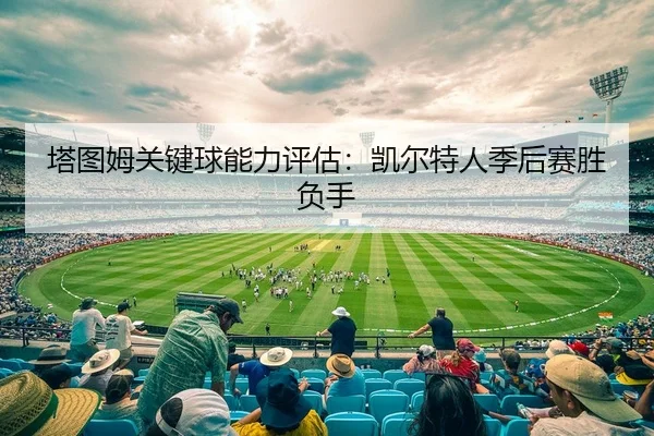 塔图姆关键球能力评估：凯尔特人季后赛胜负手