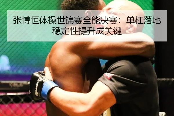 张博恒体操世锦赛全能决赛：单杠落地稳定性提升成关键