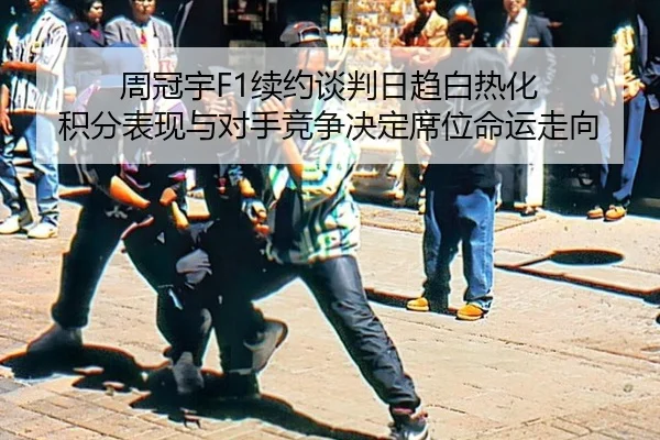 周冠宇F1续约谈判日趋白热化 积分表现与对手竞争决定席位命运走向