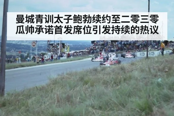 曼城青训太子鲍勃续约至二零三零瓜帅承诺首发席位引发持续的热议