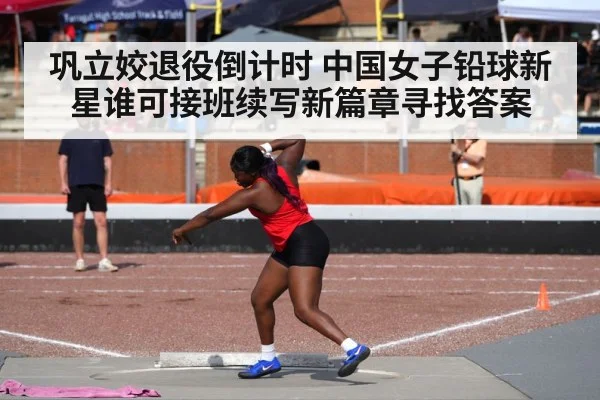 巩立姣退役倒计时 中国女子铅球新星谁可接班续写新篇章寻找答案
