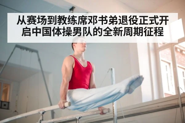 从赛场到教练席邓书弟退役正式开启中国体操男队的全新周期征程