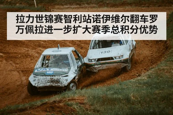拉力世锦赛智利站诺伊维尔翻车罗万佩拉进一步扩大赛季总积分优势